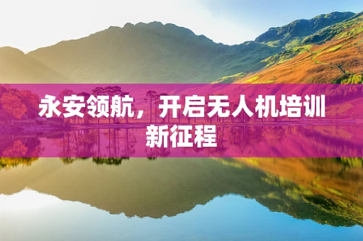 永安领航，开启无人机培训新征程