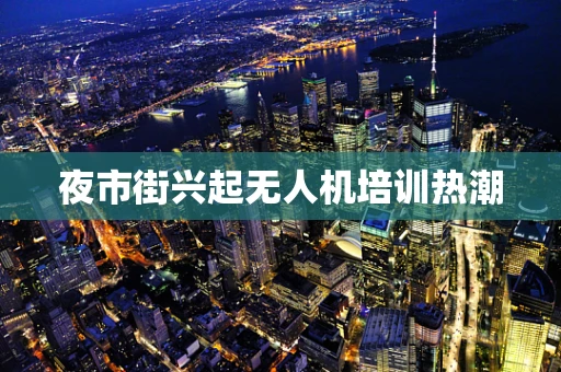 夜市街兴起无人机培训热潮