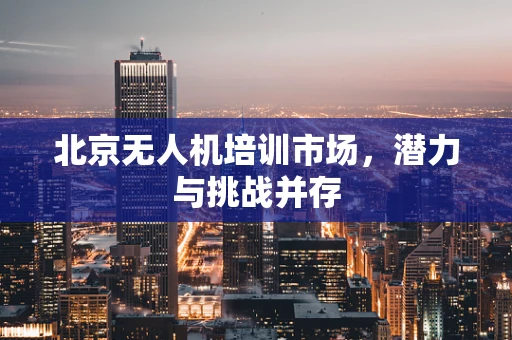 北京无人机培训市场，潜力与挑战并存