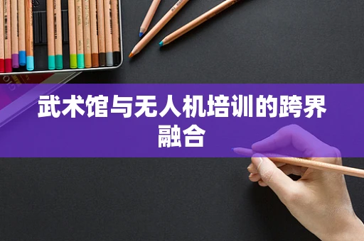 武术馆与无人机培训的跨界融合