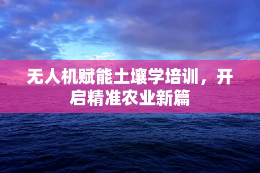 无人机赋能土壤学培训，开启精准农业新篇