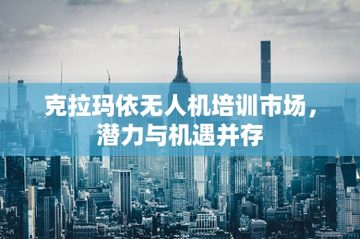 克拉玛依无人机培训市场，潜力与机遇并存