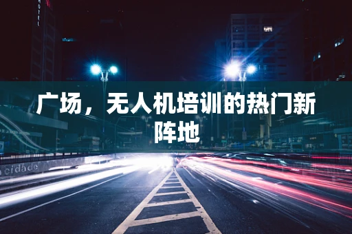 广场，无人机培训的热门新阵地