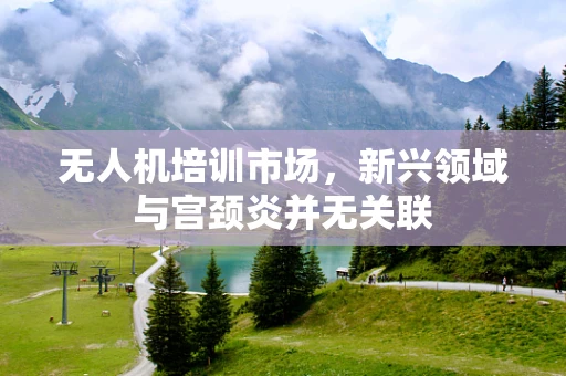 无人机培训市场，新兴领域与宫颈炎并无关联