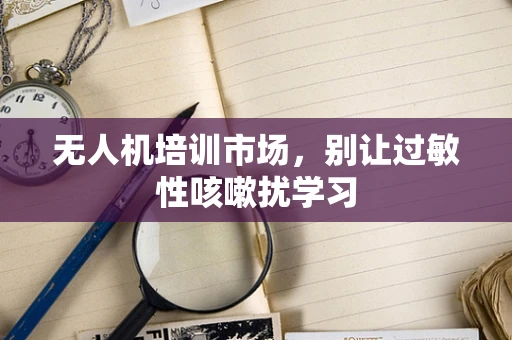 无人机培训市场，别让过敏性咳嗽扰学习