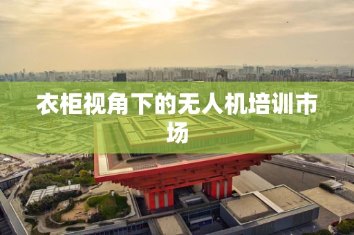 衣柜视角下的无人机培训市场