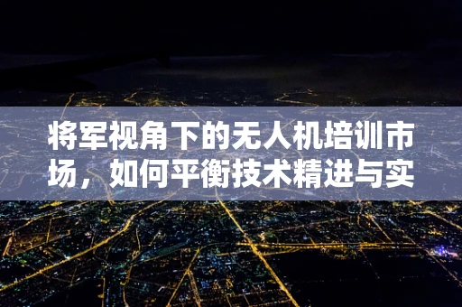 将军视角下的无人机培训市场，如何平衡技术精进与实战应用？