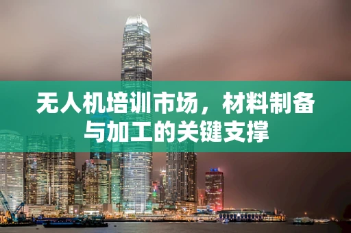 无人机培训市场，材料制备与加工的关键支撑