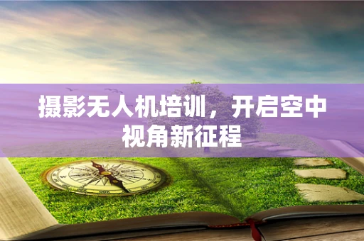 摄影无人机培训，开启空中视角新征程