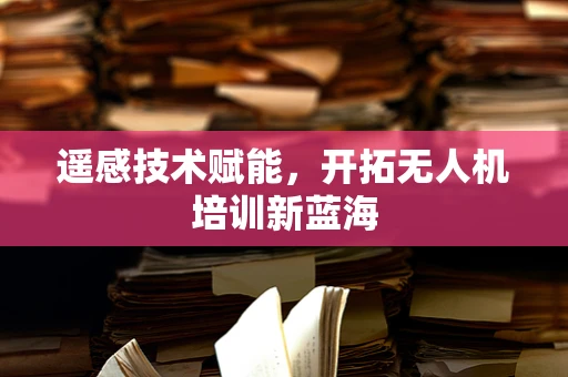 遥感技术赋能，开拓无人机培训新蓝海