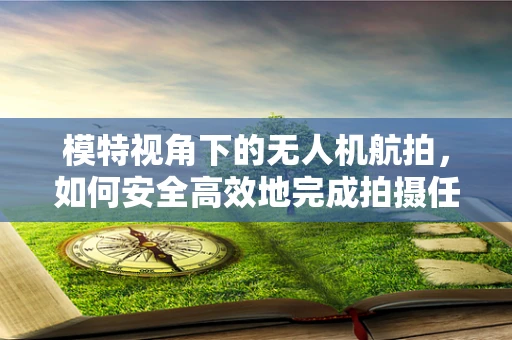 模特视角下的无人机航拍，如何安全高效地完成拍摄任务？