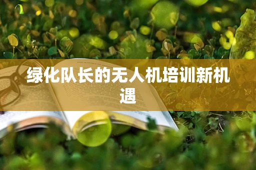 绿化队长的无人机培训新机遇