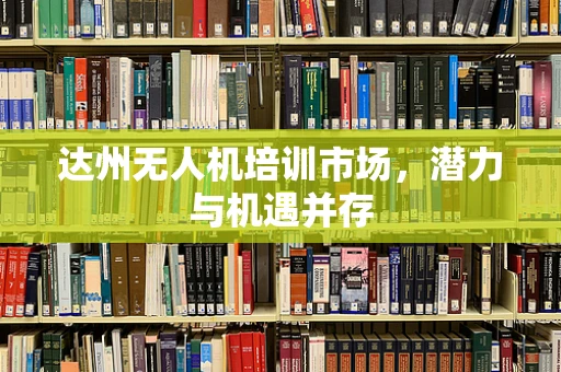 达州无人机培训市场，潜力与机遇并存