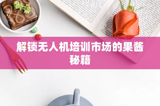 解锁无人机培训市场的果酱秘籍