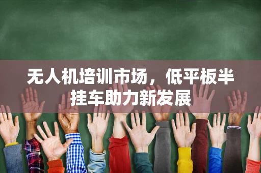 无人机培训市场，低平板半挂车助力新发展