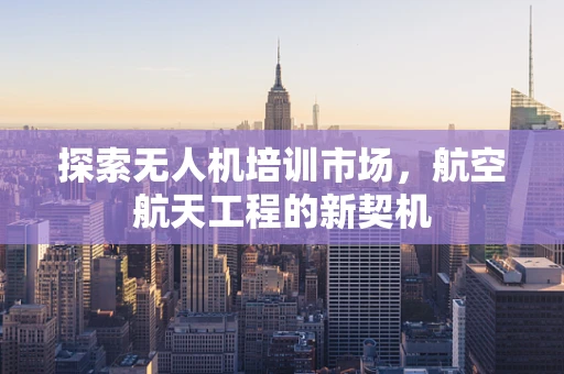 探索无人机培训市场，航空航天工程的新契机