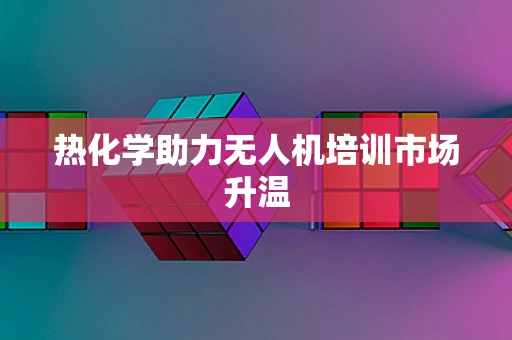 热化学助力无人机培训市场升温