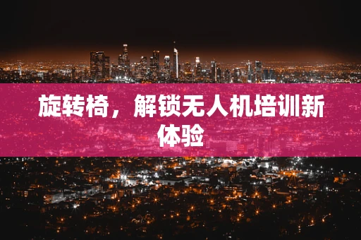 旋转椅，解锁无人机培训新体验