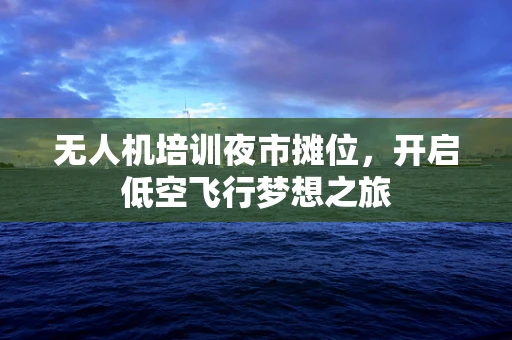 无人机培训夜市摊位，开启低空飞行梦想之旅