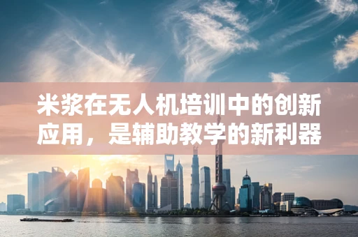 米浆在无人机培训中的创新应用，是辅助教学的新利器吗？