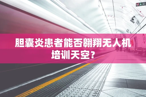 胆囊炎患者能否翱翔无人机培训天空？