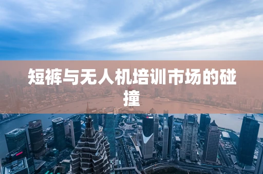 短裤与无人机培训市场的碰撞