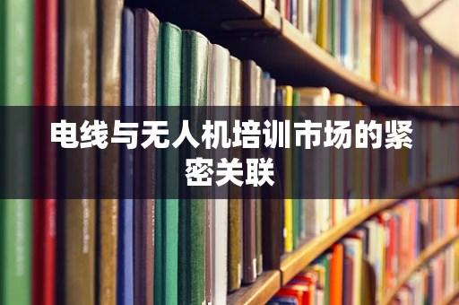 电线与无人机培训市场的紧密关联