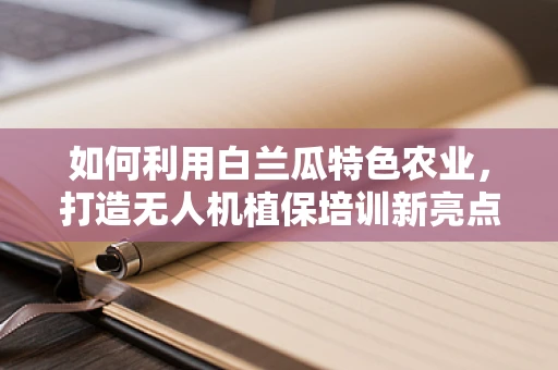 如何利用白兰瓜特色农业，打造无人机植保培训新亮点？