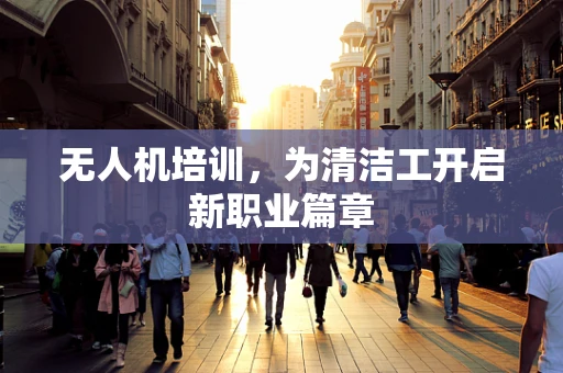 无人机培训，为清洁工开启新职业篇章