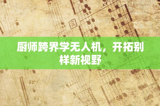 厨师跨界学无人机，开拓别样新视野