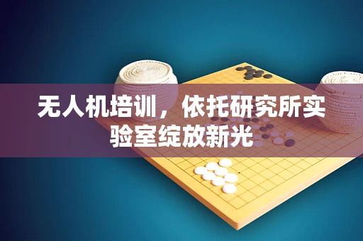 无人机培训，依托研究所实验室绽放新光