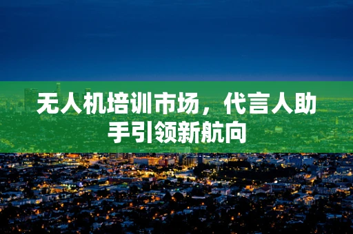 无人机培训市场，代言人助手引领新航向