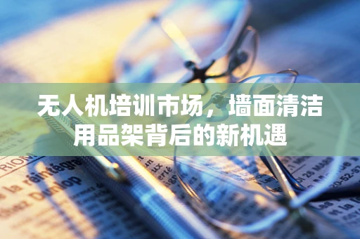 无人机培训市场，墙面清洁用品架背后的新机遇