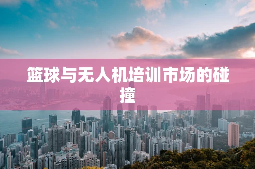 篮球与无人机培训市场的碰撞