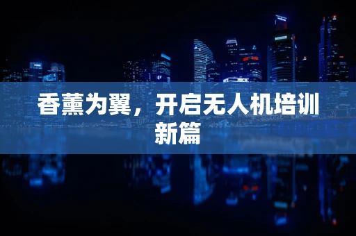 香薰为翼，开启无人机培训新篇