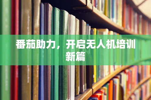 番茄助力，开启无人机培训新篇