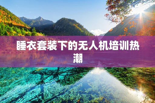 睡衣套装下的无人机培训热潮