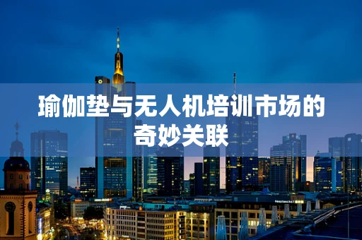 瑜伽垫与无人机培训市场的奇妙关联