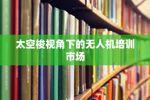 太空梭视角下的无人机培训市场