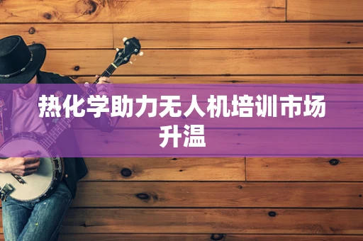 热化学助力无人机培训市场升温