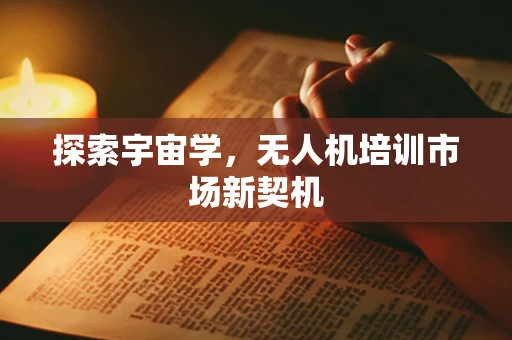 探索宇宙学，无人机培训市场新契机