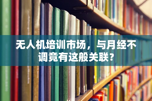 无人机培训市场，与月经不调竟有这般关联？