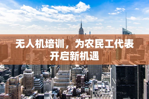 无人机培训，为农民工代表开启新机遇