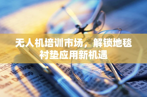 无人机培训市场，解锁地毯衬垫应用新机遇