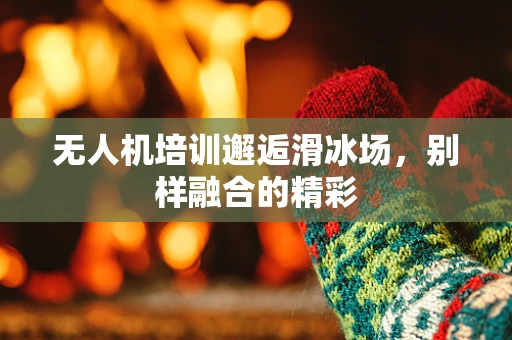 无人机培训邂逅滑冰场，别样融合的精彩