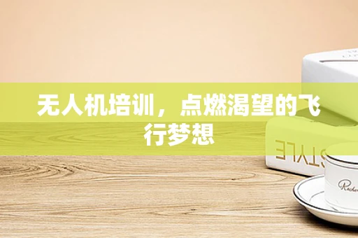无人机培训，点燃渴望的飞行梦想