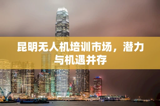 昆明无人机培训市场，潜力与机遇并存