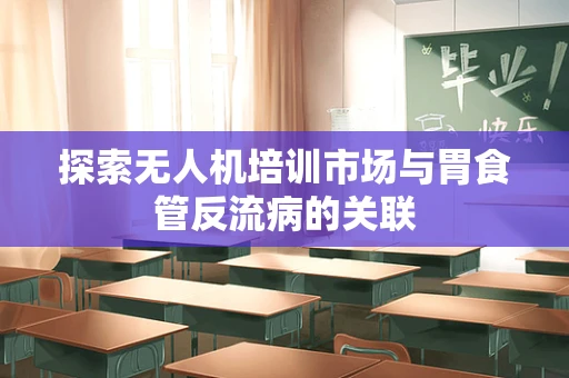 探索无人机培训市场与胃食管反流病的关联