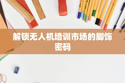解锁无人机培训市场的脚饰密码