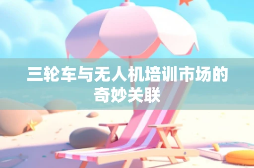 三轮车与无人机培训市场的奇妙关联